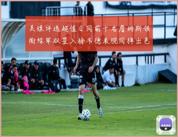 美媒评选超值合同前十名詹姆斯领衔绿军双星入榜韦德表现同样出色