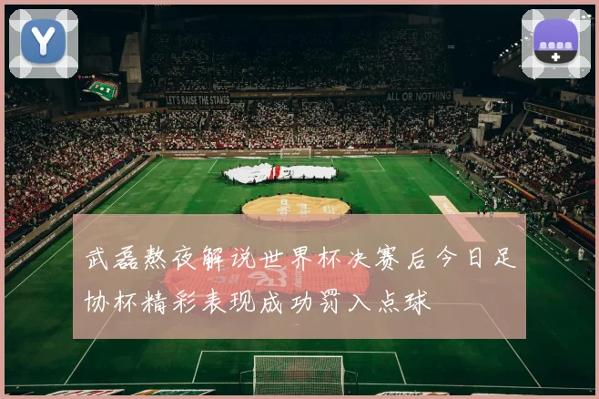 武磊熬夜解说世界杯决赛后今日足协杯精彩表现成功罚入点球